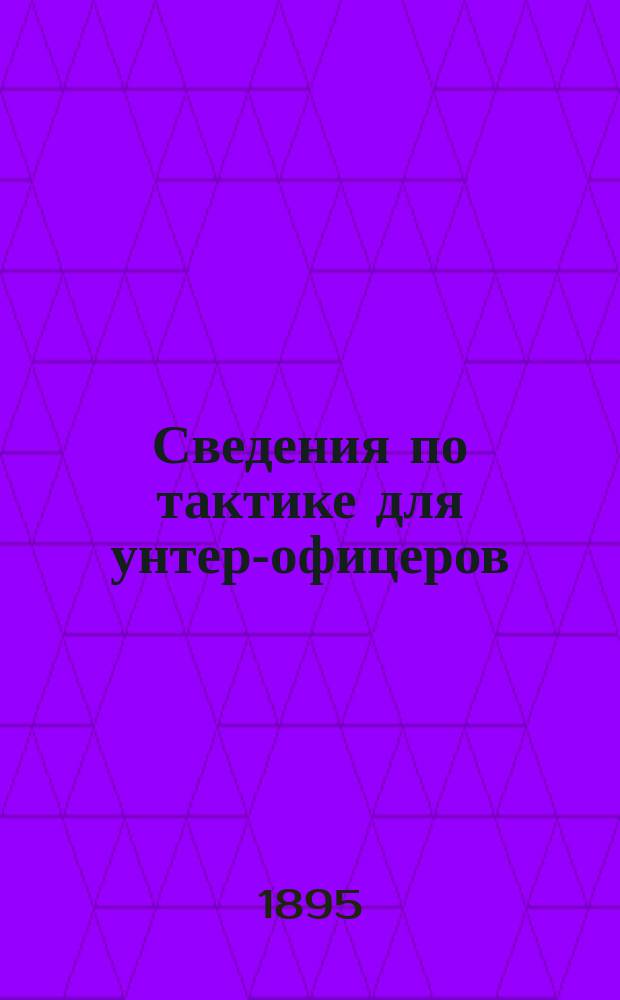 Сведения по тактике для унтер-офицеров : Пособие для младш. начальников при изучении строевого устава, устава о полевой службе, боевых инструкций и самоокапывания