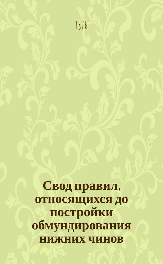 Свод правил, относящихся до постройки обмундирования нижних чинов : (Сост. согласно описаниям, прилож. к приказам Воен. министра 1855-1876 гг.)