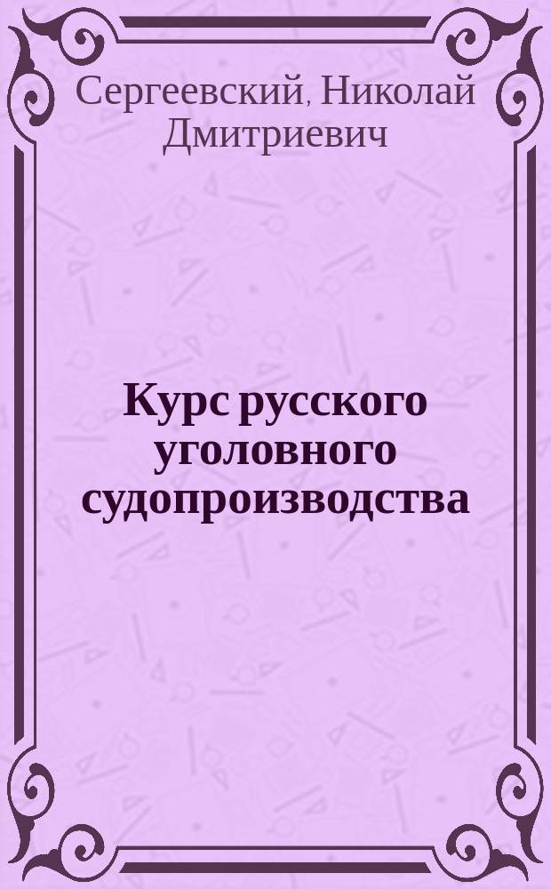 Курс русского уголовного судопроизводства : Сост. по лекциям Н.Д. Сергеевского. 1-2
