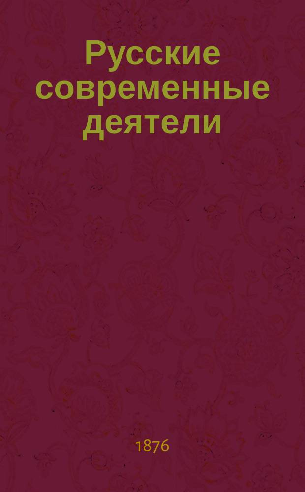 Русские современные деятели : Сб. портр. замечат. лиц настоящего времени с биогр. очерками. Т. 1-. Т. 1