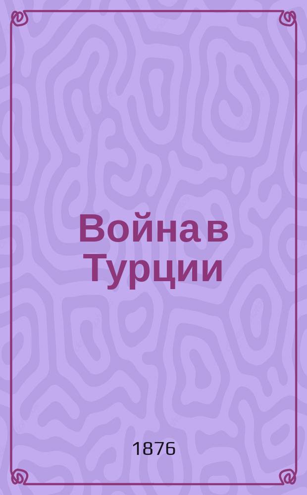 Война в Турции : Положение дел и события на Балканском полуострове в 1875 и в 1876 годах. Вып. 1