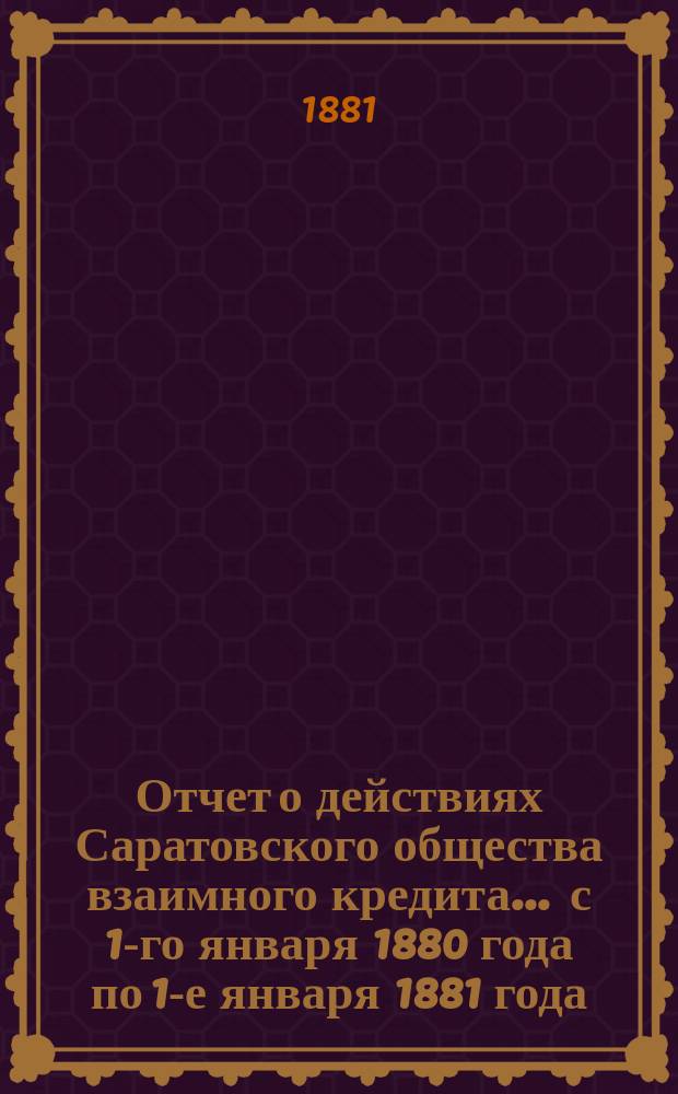 Отчет о действиях Саратовского общества взаимного кредита... ... с 1-го января 1880 года по 1-е января 1881 года