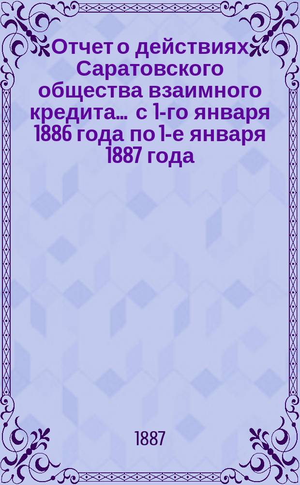 Отчет о действиях Саратовского общества взаимного кредита... ... с 1-го января 1886 года по 1-е января 1887 года