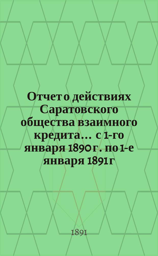 Отчет о действиях Саратовского общества взаимного кредита... ... с 1-го января 1890 г. по 1-е января 1891 г.