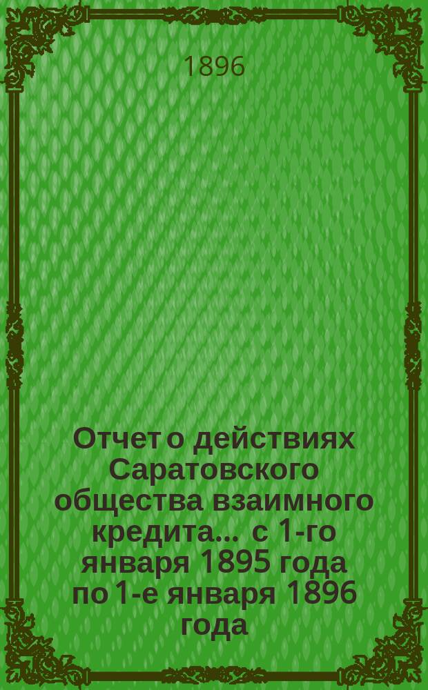 Отчет о действиях Саратовского общества взаимного кредита... ... с 1-го января 1895 года по 1-е января 1896 года