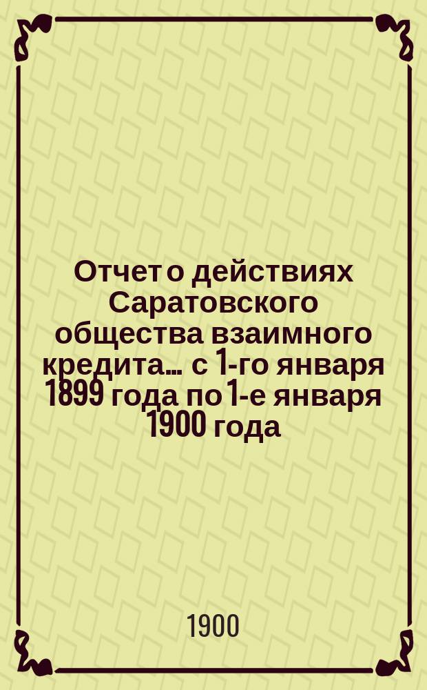 Отчет о действиях Саратовского общества взаимного кредита... ... с 1-го января 1899 года по 1-е января 1900 года