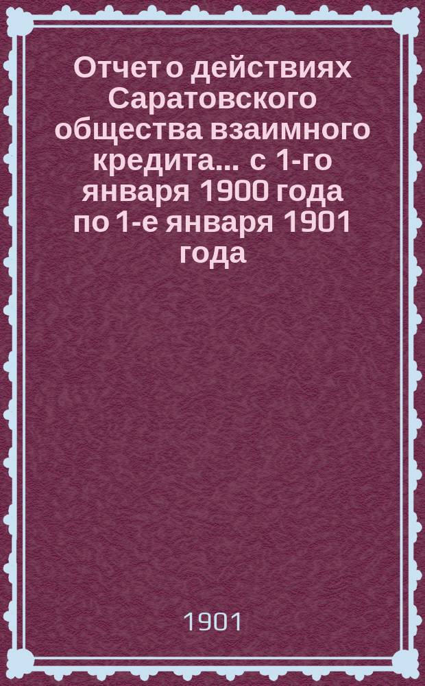 Отчет о действиях Саратовского общества взаимного кредита... ... с 1-го января 1900 года по 1-е января 1901 года