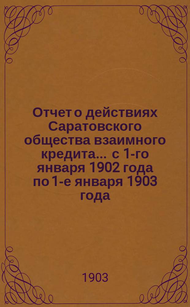 Отчет о действиях Саратовского общества взаимного кредита... ... с 1-го января 1902 года по 1-е января 1903 года