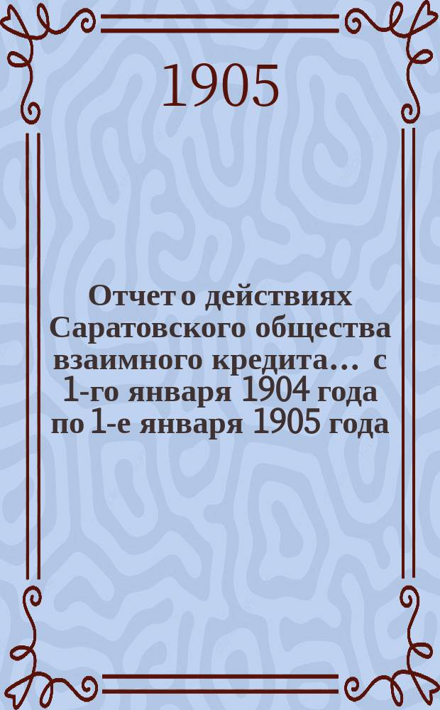 Отчет о действиях Саратовского общества взаимного кредита... ... с 1-го января 1904 года по 1-е января 1905 года