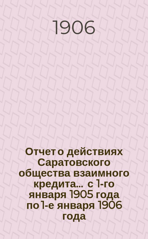 Отчет о действиях Саратовского общества взаимного кредита... ... с 1-го января 1905 года по 1-е января 1906 года