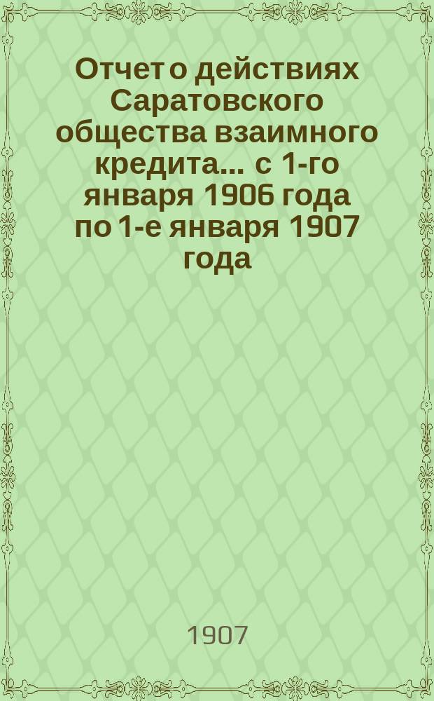 Отчет о действиях Саратовского общества взаимного кредита... ... с 1-го января 1906 года по 1-е января 1907 года