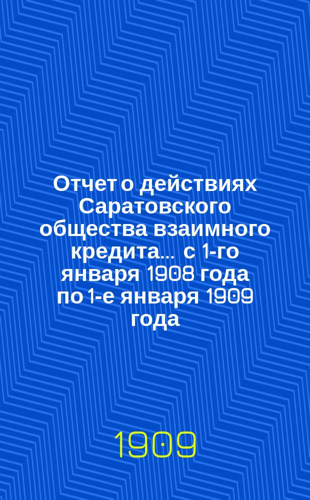 Отчет о действиях Саратовского общества взаимного кредита... ... с 1-го января 1908 года по 1-е января 1909 года