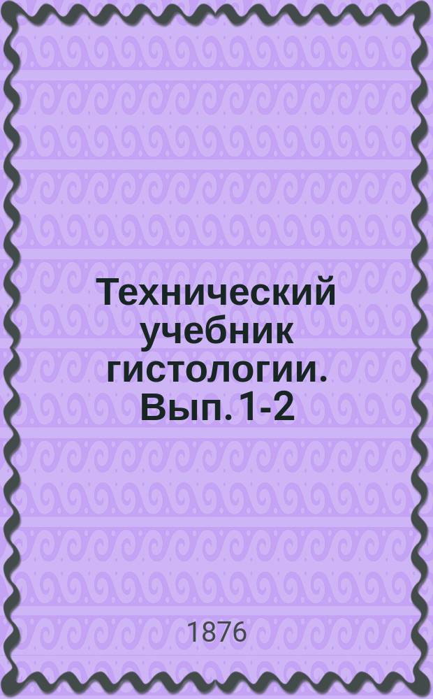 Технический учебник гистологии. [Вып. 1-2]