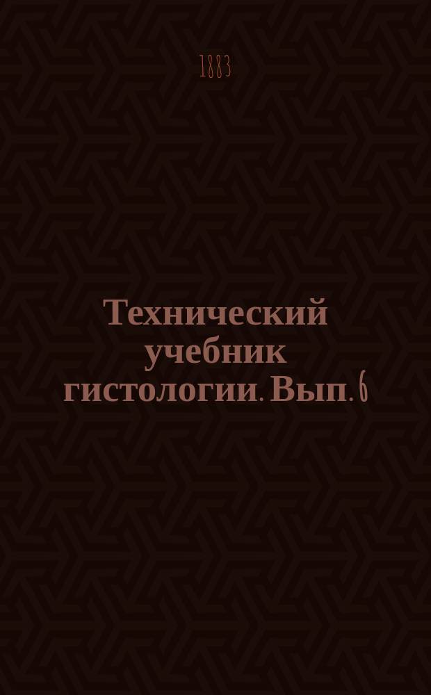 Технический учебник гистологии. [Вып. 6]