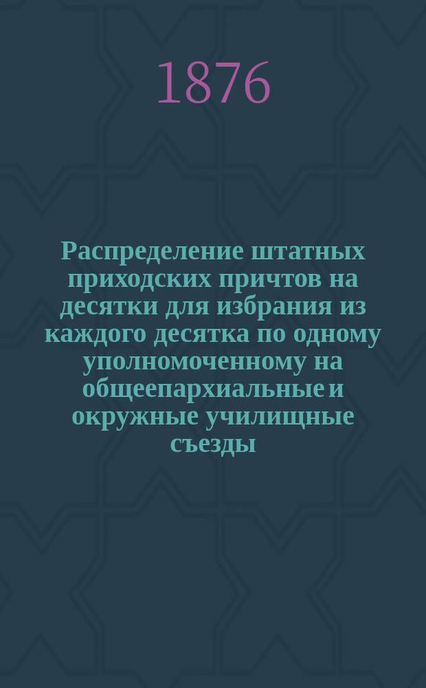 Распределение штатных приходских причтов на десятки для избрания из каждого десятка по одному уполномоченному на общеепархиальные и окружные училищные съезды