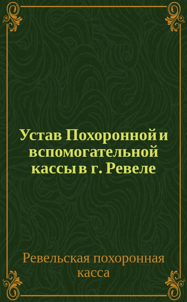 Устав Похоронной и вспомогательной кассы в г. Ревеле (Эстляндской губернии) : (Учрежд. 1 окт. 1874 г.) : Утв. 20 апр. 1876 г.