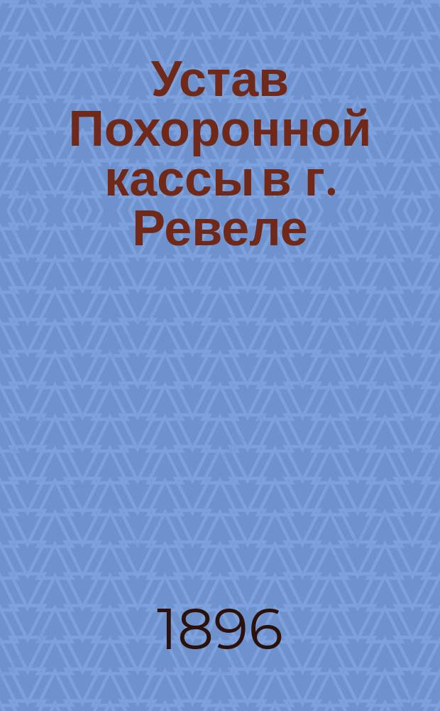 Устав Похоронной кассы в г. Ревеле (Эстляндской губернии) : Утв. 8 марта 1896 г.