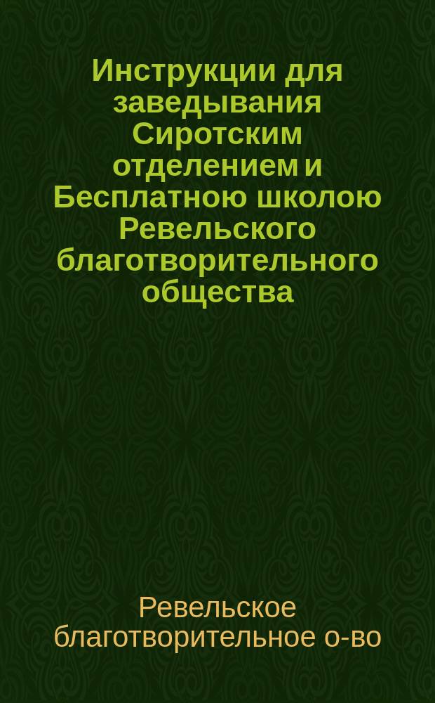 Инструкции для заведывания Сиротским отделением и Бесплатною школою Ревельского благотворительного общества; Инструкция для заведывания Бесплатным женским училищем Ревельского благотворительного общества