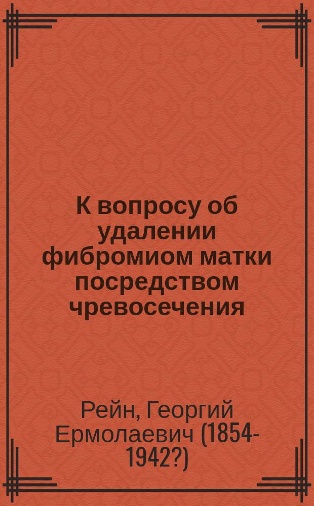 К вопросу об удалении фибромиом матки посредством чревосечения : Дис. на степ. д-ра мед. Георгия Рейна, орд. Академ. акушер. клиники