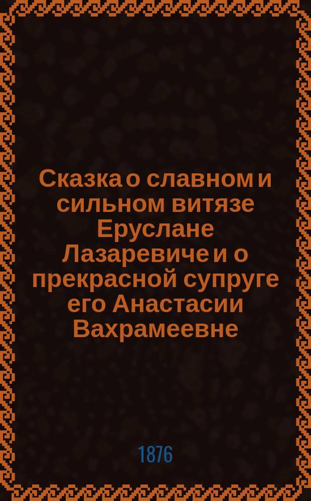 Сказка о славном и сильном витязе Еруслане Лазаревиче и о прекрасной супруге его Анастасии Вахрамеевне