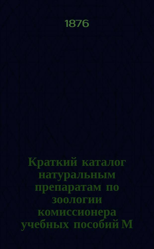 Краткий каталог натуральным препаратам по зоологии комиссионера учебных пособий М.Н.П. Святослава Святославовича Скибиневского. С.-Петербург