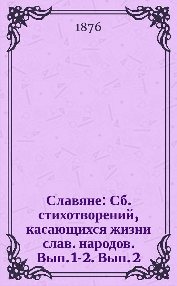 Славяне : Сб. стихотворений, касающихся жизни слав. народов. Вып. [1]-2. Вып. 2