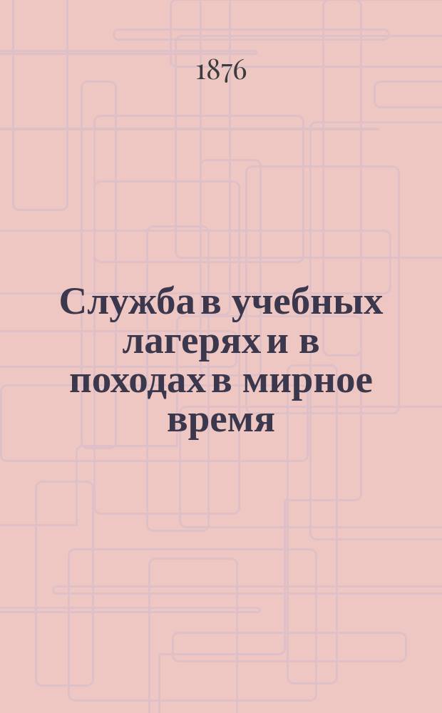 Служба в учебных лагерях и в походах в мирное время : Сост. (в вопр. и ответах) для полковых учеб. команд пехоты согласно утв. программе, объявл. при приказе по Военному ведомству 1875 г. № 52