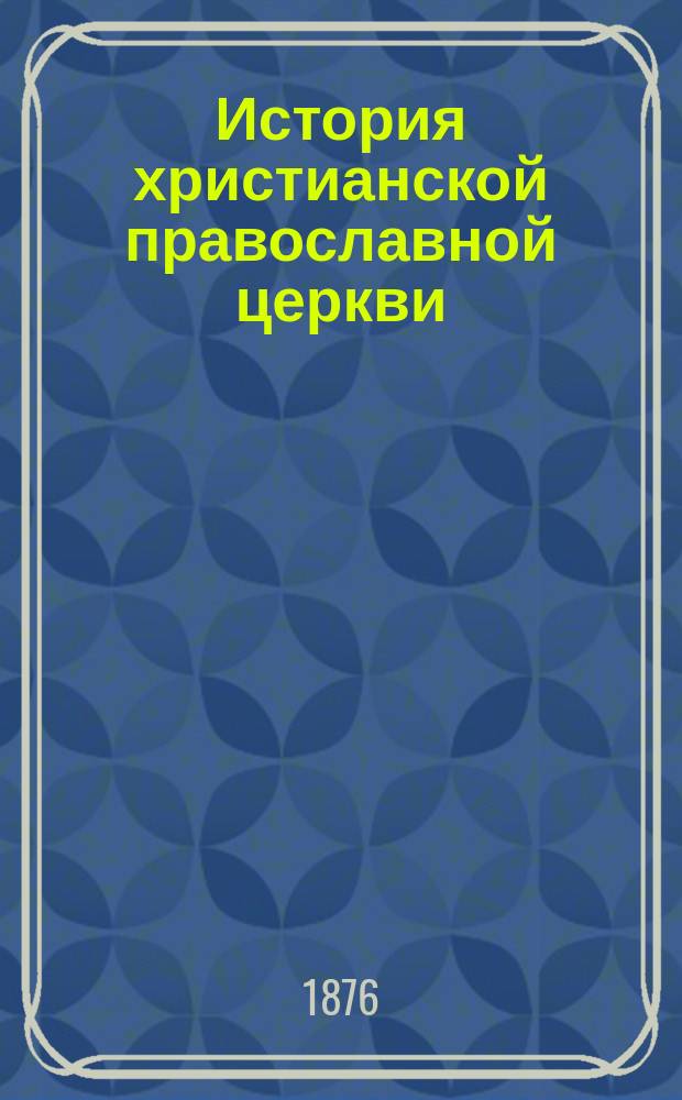 История христианской православной церкви : Курс 6 кл. классич. гимназий и реал. уч-щ М-ва нар. прос