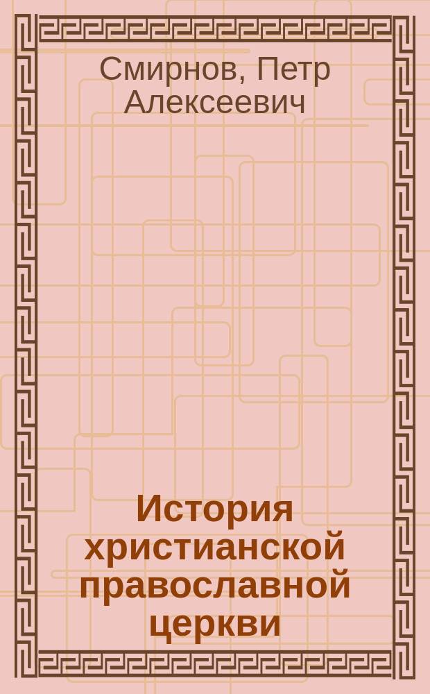История христианской православной церкви : Курс 6 кл. классич. гимназий и реал. уч-щ М-ва нар. прос