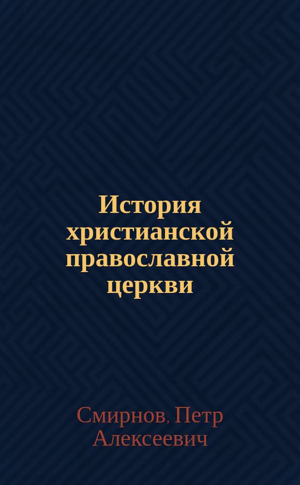 История христианской православной церкви : Курс 6 кл. классич. гимназий и реал. уч-щ М-ва нар. прос