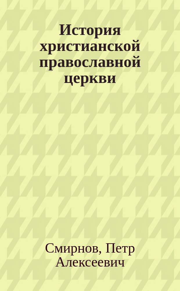 История христианской православной церкви : Курс 6 кл. классич. гимназий и реал. уч-щ М-ва нар. прос