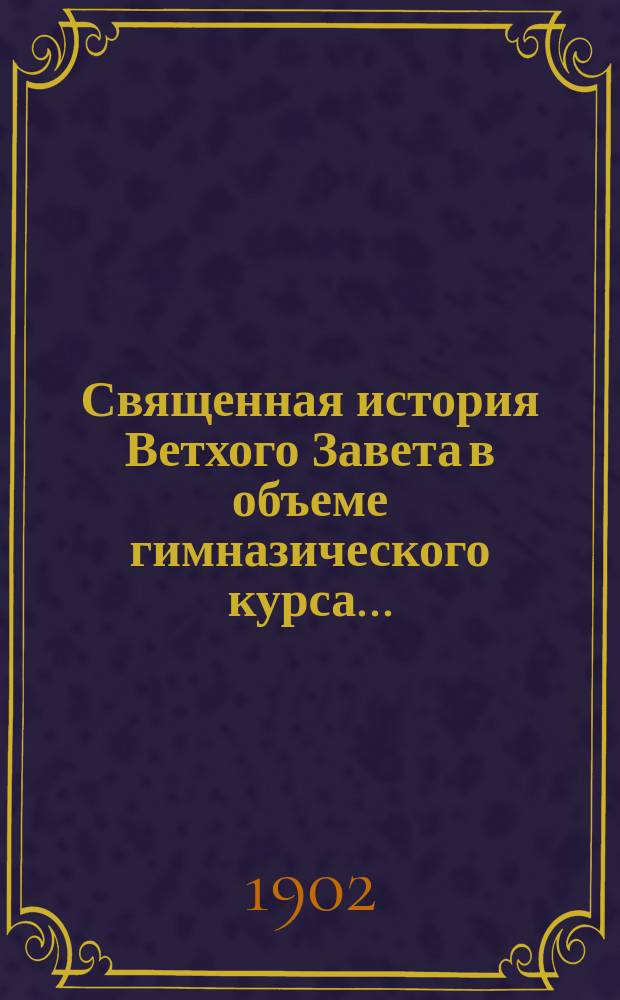 Священная история Ветхого Завета в объеме гимназического курса...