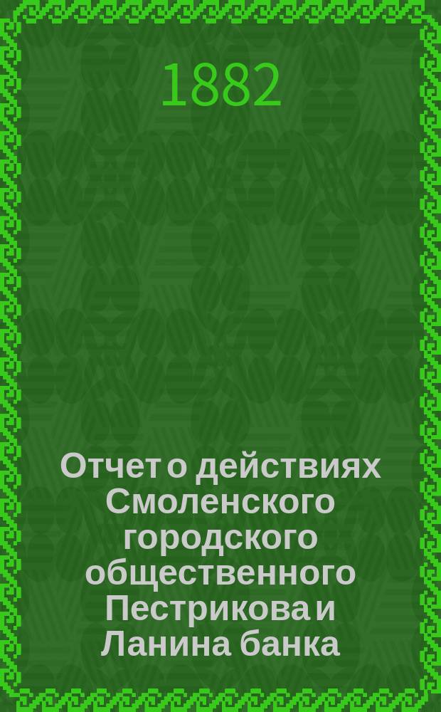 Отчет о действиях Смоленского городского общественного Пестрикова и Ланина банка... ...за 1882 г.