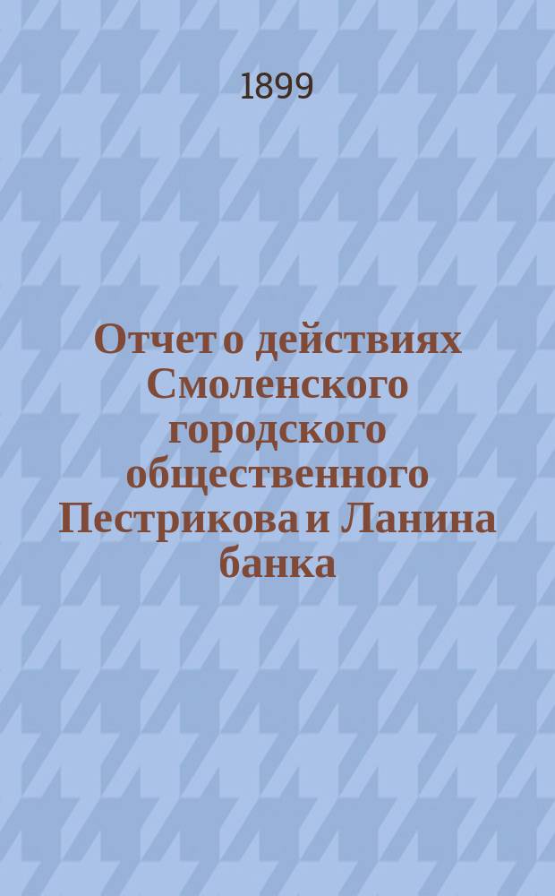 Отчет о действиях Смоленского городского общественного Пестрикова и Ланина банка... ...за 1898 год