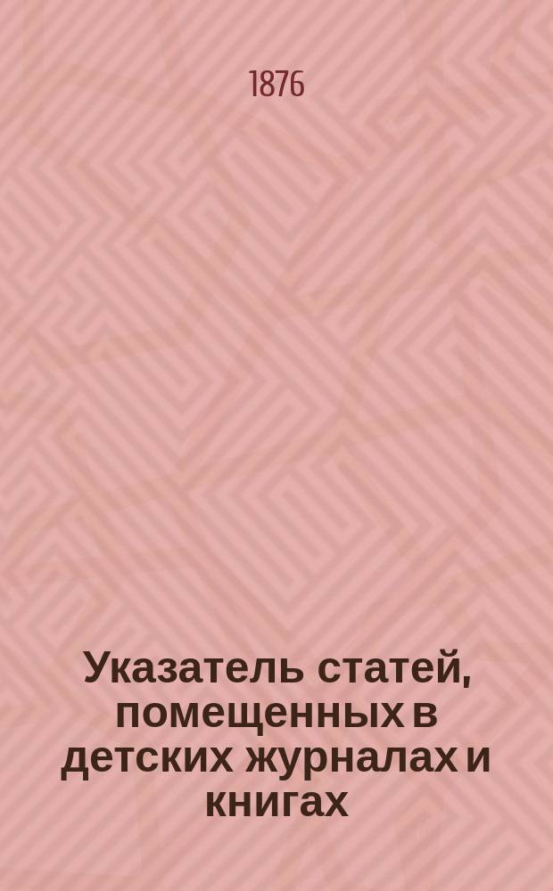 Указатель статей, помещенных в детских журналах и книгах : Литература дет. чтения за 1875 г
