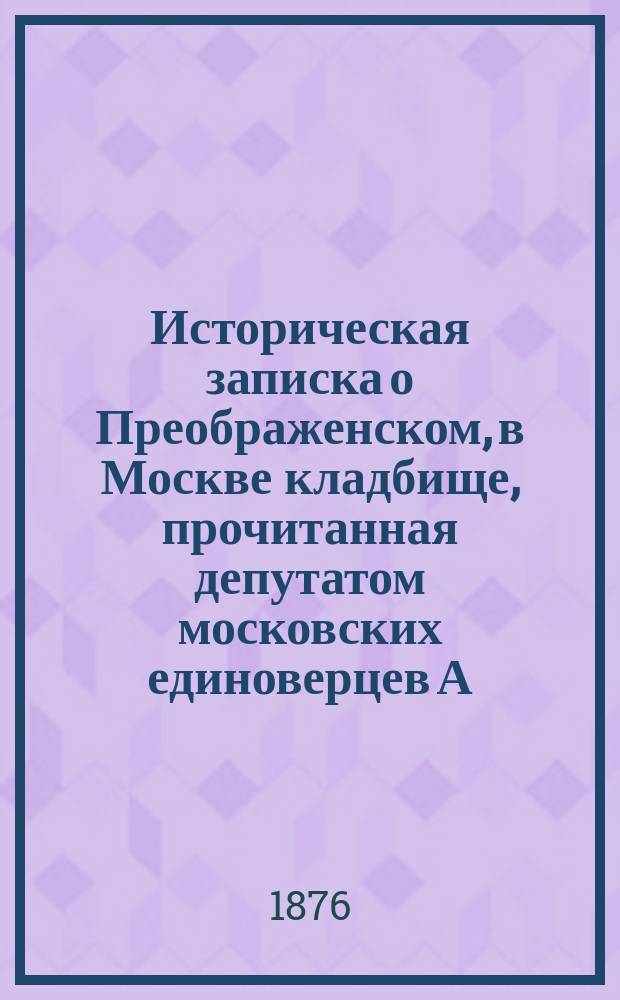 Историческая записка о Преображенском, в Москве кладбище, прочитанная депутатом московских единоверцев А. Сорокиным 15 декабря 1868 г.