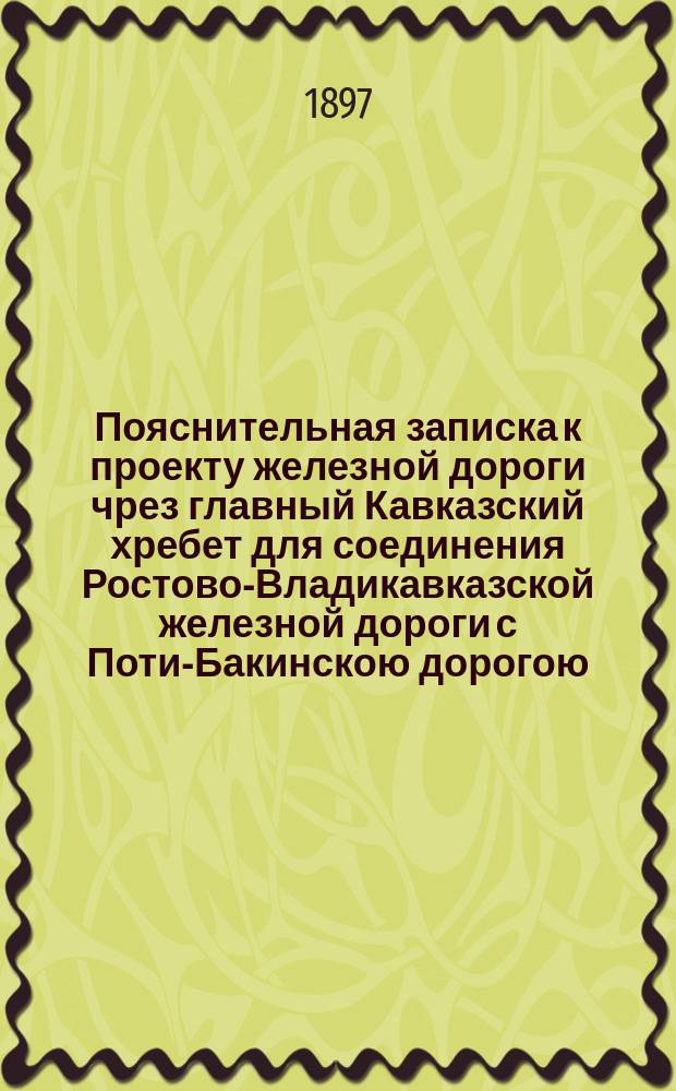 Пояснительная записка к проекту железной дороги чрез главный Кавказский хребет для соединения Ростово-Владикавказской железной дороги с Поти-Бакинскою дорогою