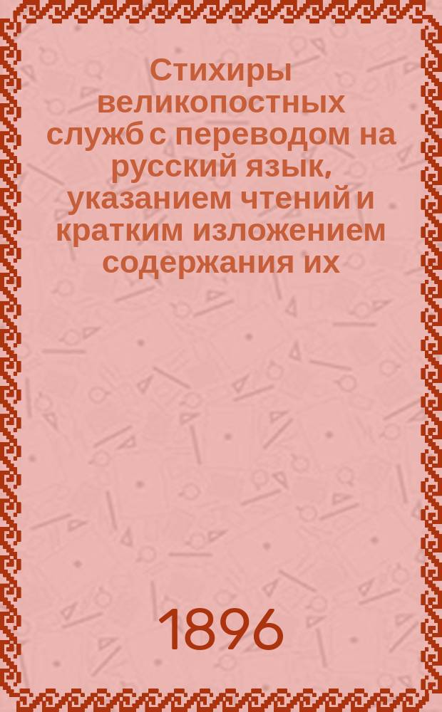 Стихиры великопостных служб с переводом на русский язык, указанием чтений и кратким изложением содержания их