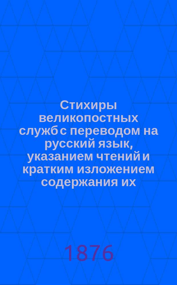Стихиры великопостных служб с переводом на русский язык, указанием чтений и кратким изложением содержания их