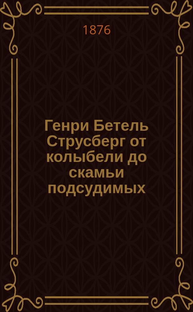 Генри Бетель Струсберг от колыбели до скамьи подсудимых : Изложение и отрывки из его автобиографии
