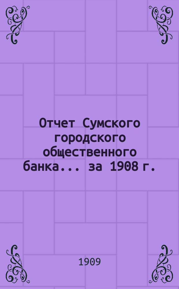 Отчет Сумского городского общественного банка... за 1908 г.