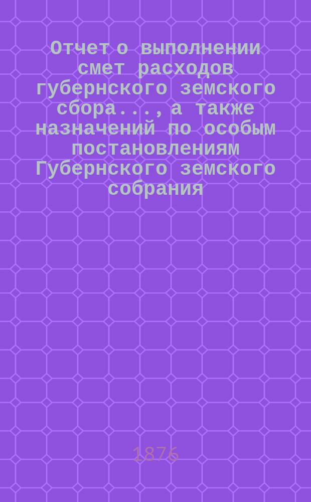Отчет о выполнении смет расходов губернского земского сбора.., а также назначений по особым постановлениям Губернского земского собрания
