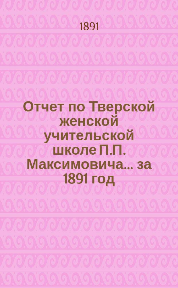 Отчет по Тверской женской учительской школе П.П. Максимовича... за 1891 год