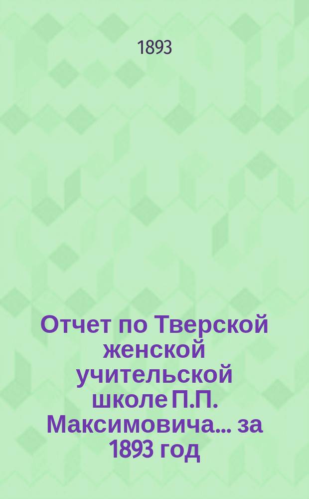 Отчет по Тверской женской учительской школе П.П. Максимовича... за 1893 год