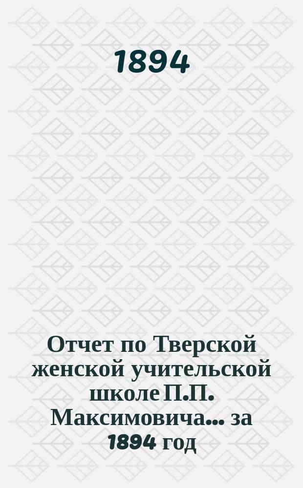 Отчет по Тверской женской учительской школе П.П. Максимовича... за 1894 год
