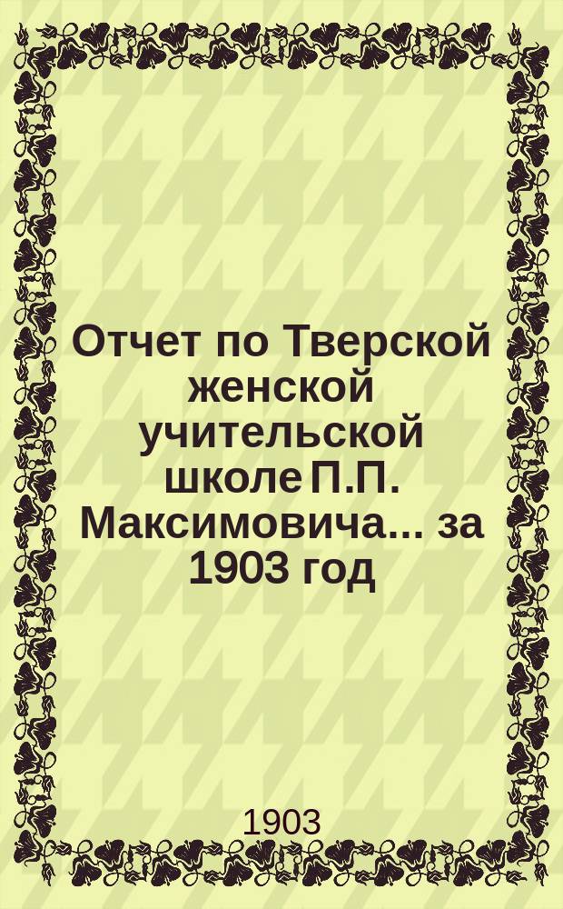 Отчет по Тверской женской учительской школе П.П. Максимовича... за 1903 год