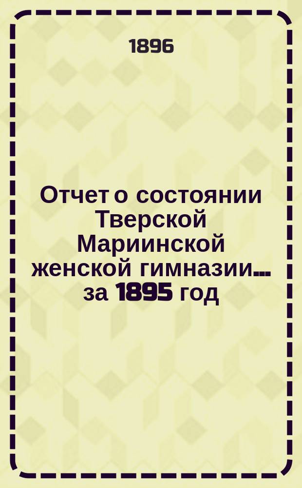 Отчет о состоянии Тверской Мариинской женской гимназии... ... за 1895 год