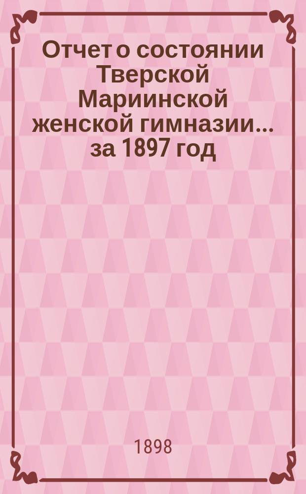 Отчет о состоянии Тверской Мариинской женской гимназии... ... за 1897 год