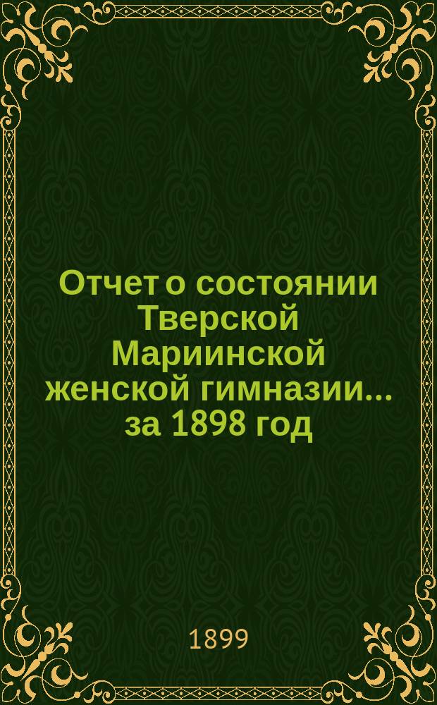 Отчет о состоянии Тверской Мариинской женской гимназии... ... за 1898 год