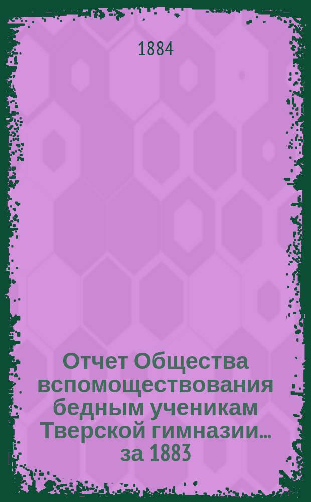 Отчет Общества вспомоществования бедным ученикам Тверской гимназии... ... за 1883/84 академический год